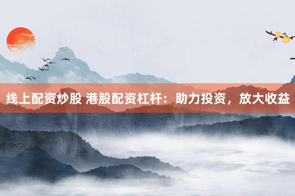 线上配资炒股 港股配资杠杆：助力投资，放大收益