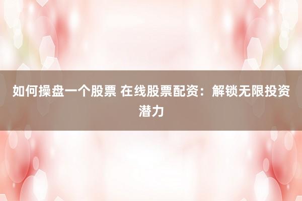 如何操盘一个股票 在线股票配资：解锁无限投资潜力
