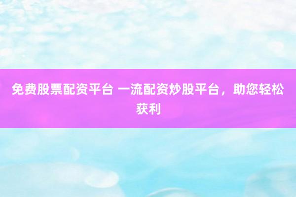 免费股票配资平台 一流配资炒股平台，助您轻松获利