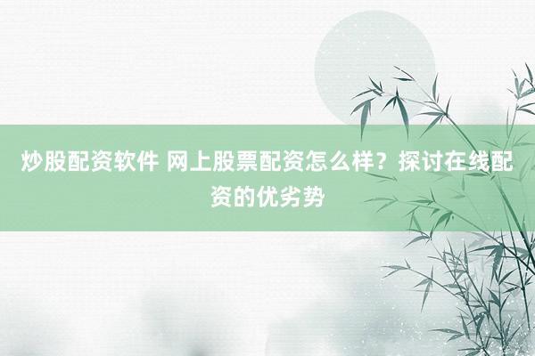 炒股配资软件 网上股票配资怎么样？探讨在线配资的优劣势