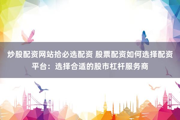 炒股配资网站拾必选配资 股票配资如何选择配资平台：选择合适的股市杠杆服务商