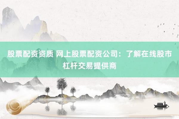 股票配资资质 网上股票配资公司：了解在线股市杠杆交易提供商